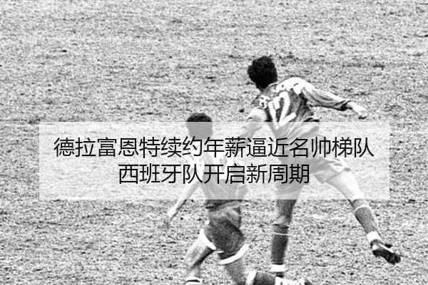 德拉富恩特续约年薪逼近名帅梯队 西班牙队开启新周期